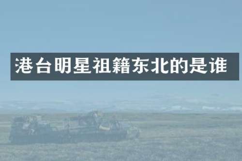 港台明星祖籍东北的是谁