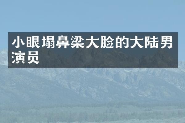 小眼塌鼻梁大脸的大陆男演员
