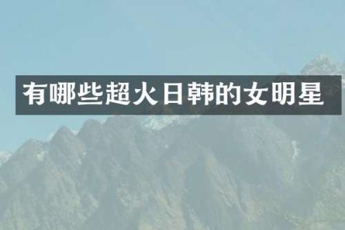 有哪些超火日韩的女明星