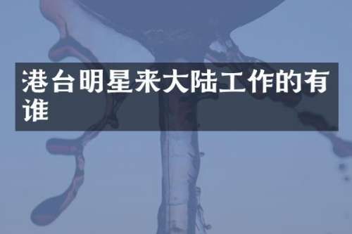 港台明星来大陆工作的有谁