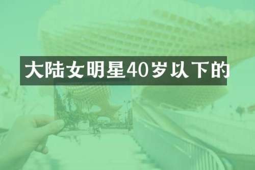 大陆女明星40岁以下的
