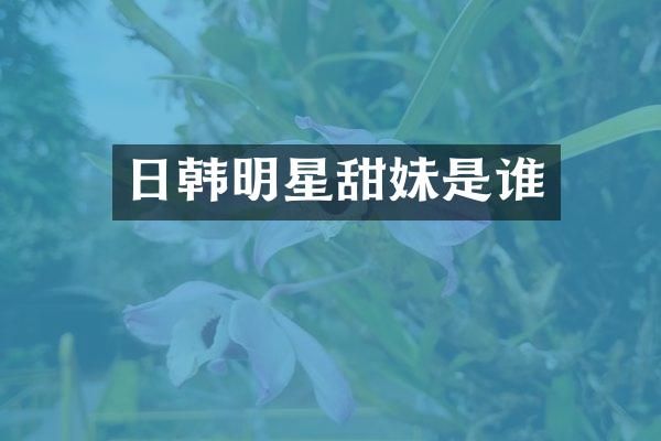 日韩明星甜妹是谁