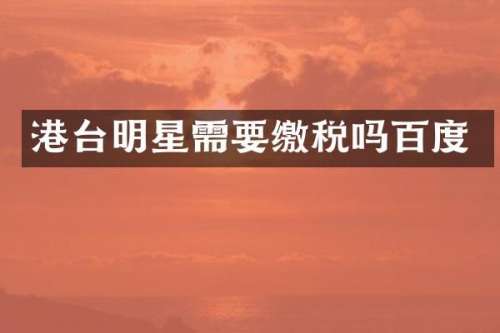 港台明星需要缴税吗百度