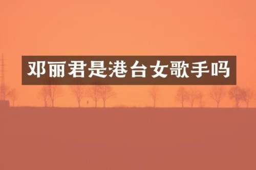 邓丽君是港台女歌手吗