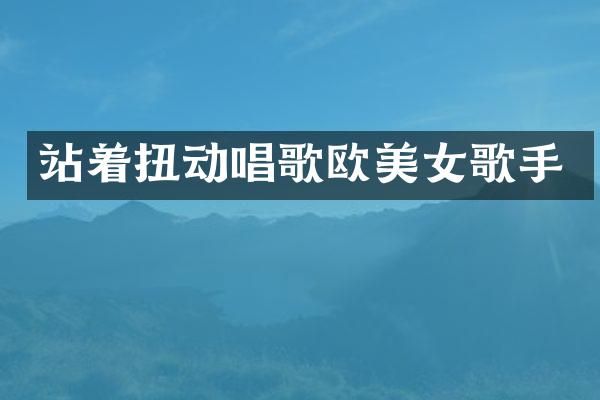 站着扭动唱歌欧歌手