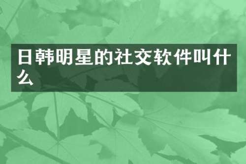 日韩明星的社交软件叫什么