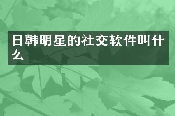 日韩明星的社交软件叫什么