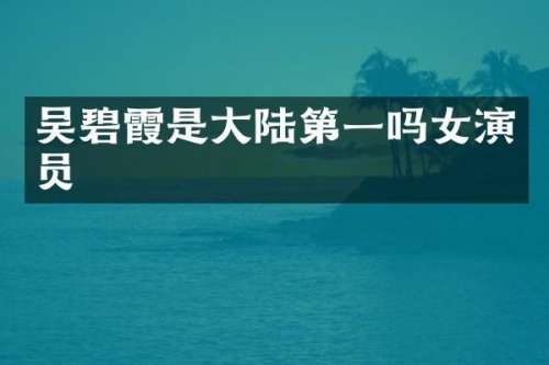 吴碧霞是大陆第一吗女演员