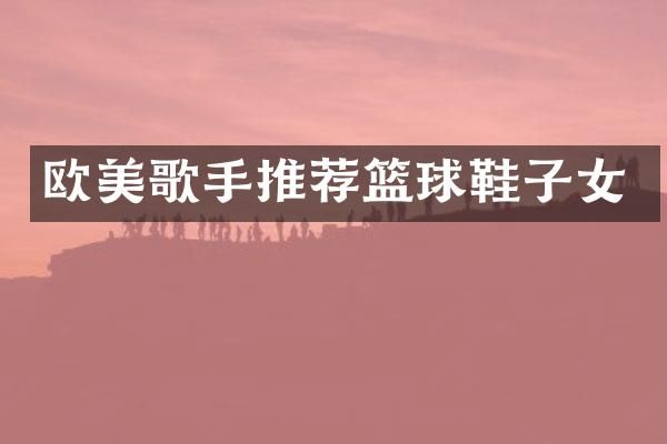 欧美歌手推荐篮球鞋子女