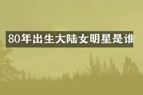 80年出生大陆女明星是谁