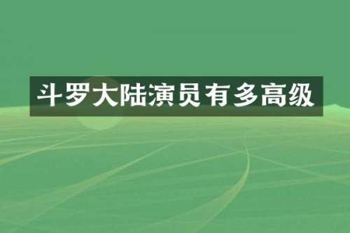 斗罗大陆演员有多高级