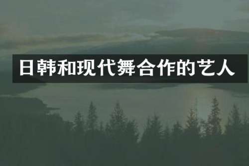 日韩和现代舞合作的艺人