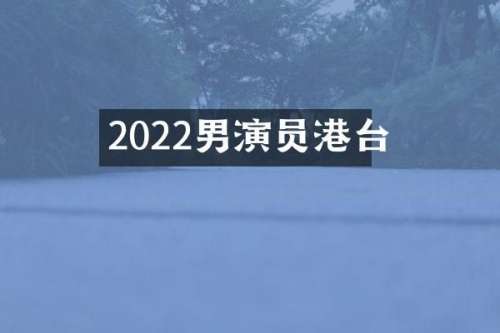 2022男演员港台