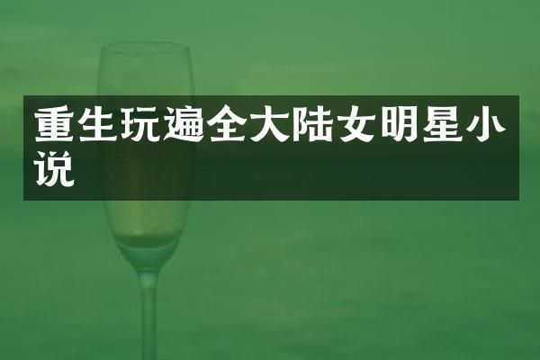 重生玩遍全大陆女明星小说