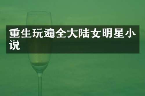 重生玩遍全大陆女明星小说