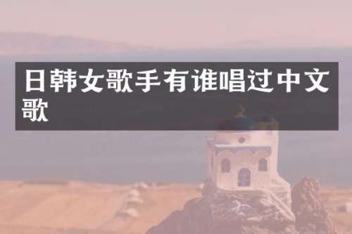 日韩女歌手有谁唱过中文歌