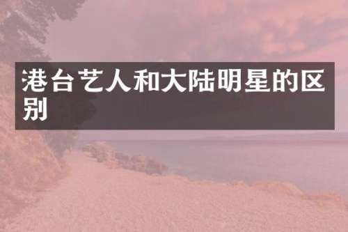 港台艺人和大陆明星的区别