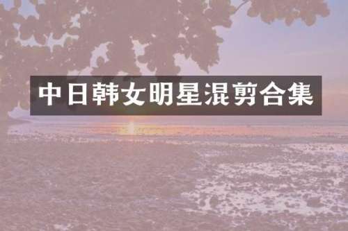 中日韩女明星混剪