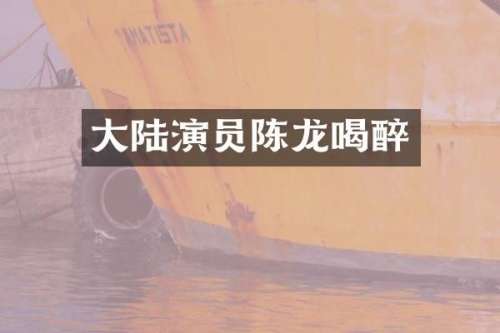 大陆演员陈龙喝醉
