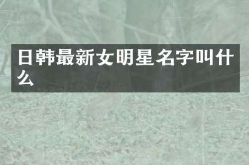 日韩最新女明星名字叫什么