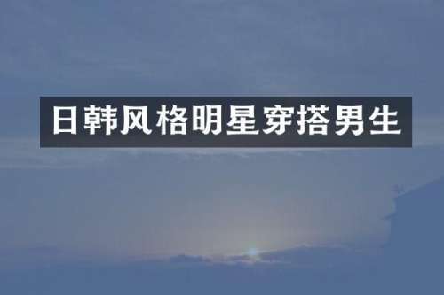 日韩风格明星穿搭男生