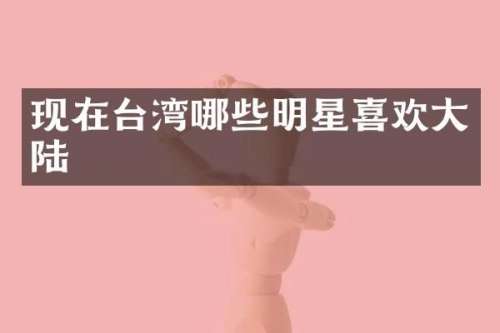 现在台湾哪些明星喜欢大陆