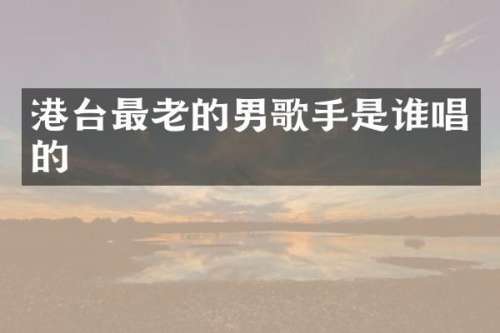 港台最老的男歌手是谁唱的