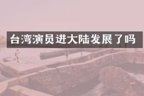 台湾演员进大陆发展了吗