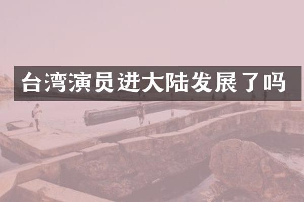 台湾演员进大陆发展了吗