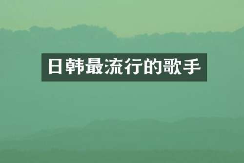 日韩最流行的歌手
