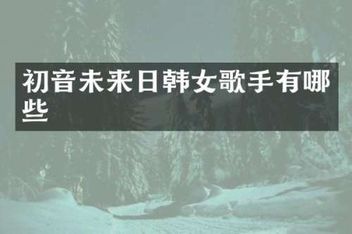 初音未来日韩女歌手有哪些
