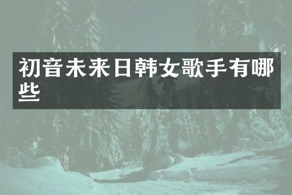 初音未来日韩女歌手有哪些