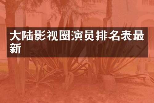 大陆影视圈演员排名表最新