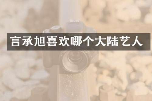 言承旭喜欢哪个大陆艺人