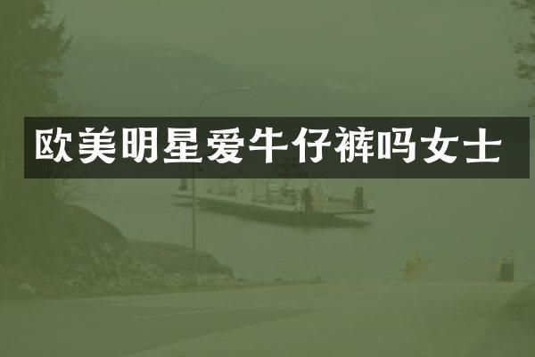 欧美明星爱牛仔裤吗女士