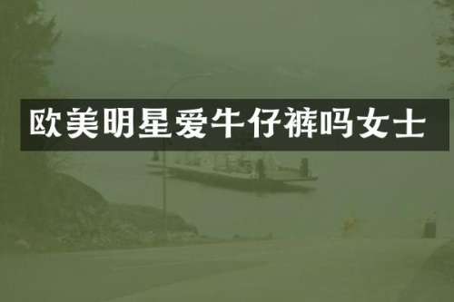 欧美明星爱牛仔裤吗女士