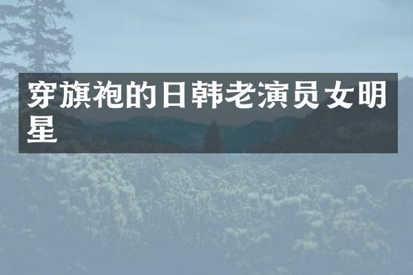 穿旗袍的日韩老演员女明星