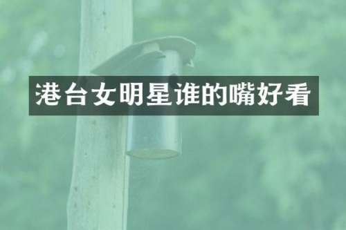 港台女明星谁的嘴好看