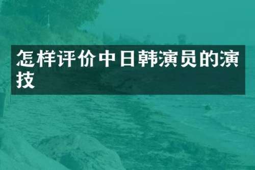 怎样评价中日韩演员的演技