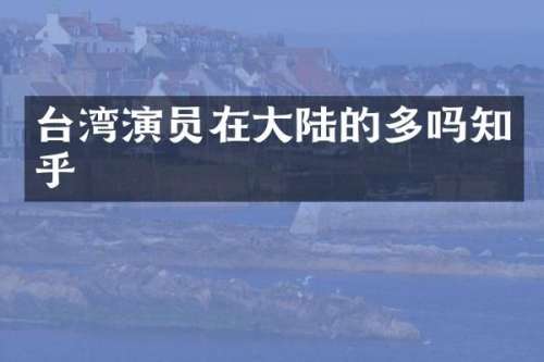 台湾演员在大陆的多吗知乎