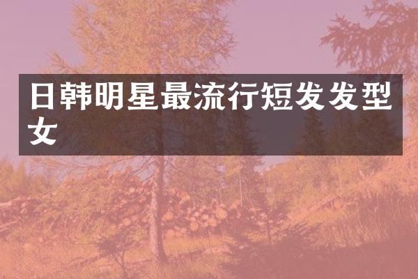 日韩明星最流行短发发型女