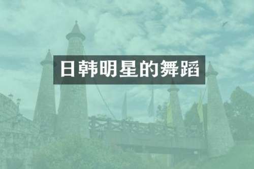 日韩明星的舞蹈
