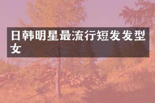 日韩明星最流行短发发型女