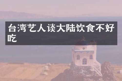 台湾艺人谈大陆饮食不好吃