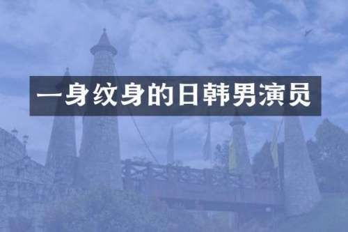 一身纹身的日韩男演员