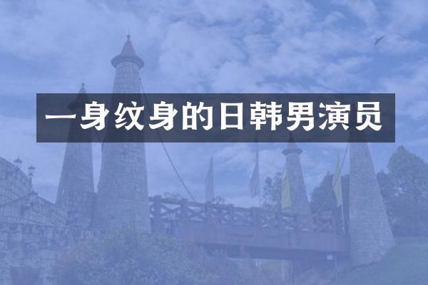 一身纹身的日韩男演员
