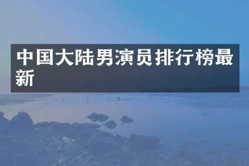 中国大陆男演员排行榜最新