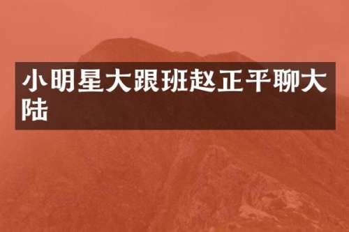 小明星大跟班赵正平聊大陆