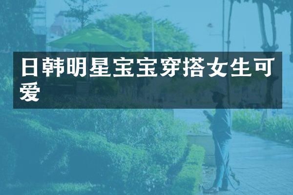 日韩明星宝宝穿搭女生可爱
