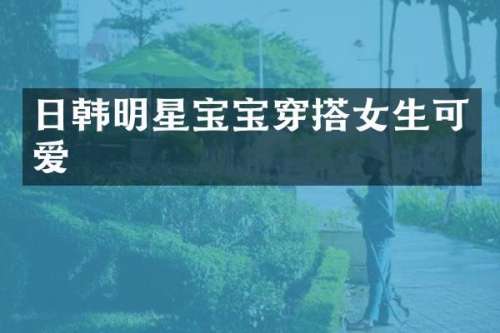 日韩明星宝宝穿搭女生可爱